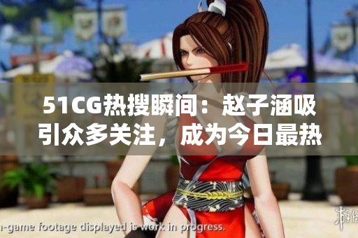 51CG热搜瞬间：赵子涵吸引众多关注，成为今日最热大瓜
