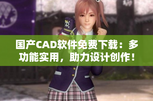 国产CAD软件免费下载：多功能实用，助力设计创作！