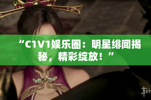 “C1V1娱乐圈：明星绯闻揭秘，精彩绽放！”