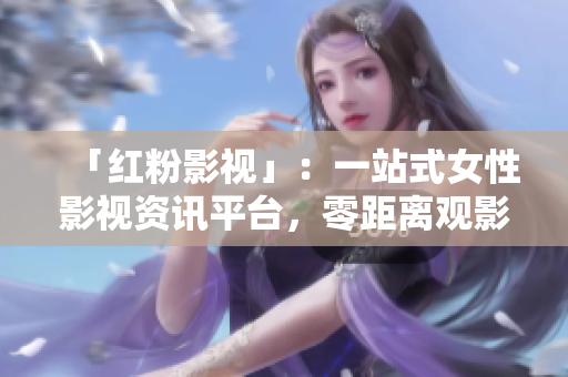 「红粉影视」：一站式女性影视资讯平台，零距离观影体验