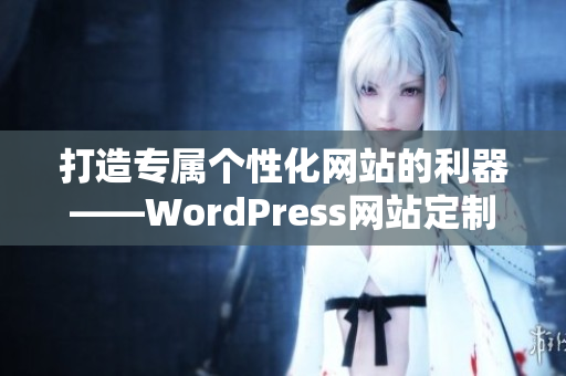 打造专属个性化网站的利器——WordPress网站定制建设