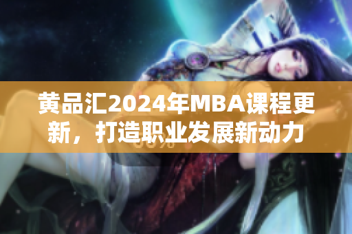 黄品汇2024年MBA课程更新，打造职业发展新动力