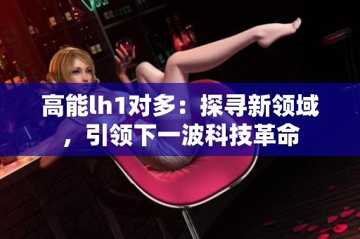 高能lh1对多：探寻新领域，引领下一波科技革命