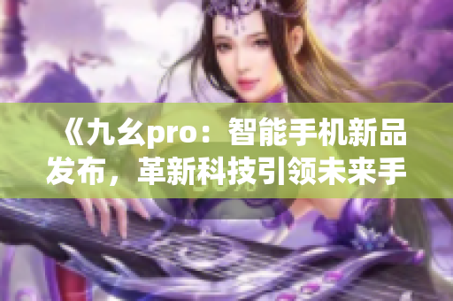 《九幺pro：智能手机新品发布，革新科技引领未来手机潮流》