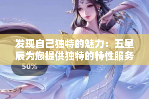 发现自己独特的魅力：五星辰为您提供独特的特性服务