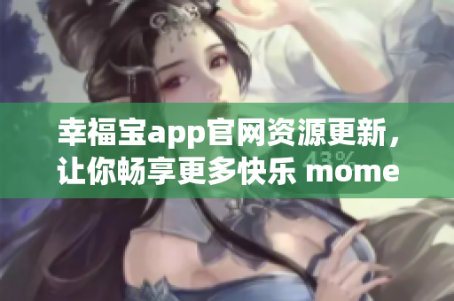 幸福宝app官网资源更新，让你畅享更多快乐 moments(1)