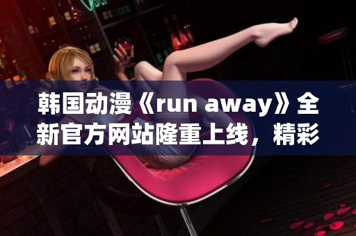 韩国动漫《run away》全新官方网站隆重上线，精彩内容不容错过！(1)