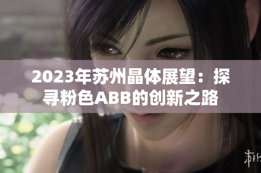 2023年苏州晶体展望：探寻粉色ABB的创新之路