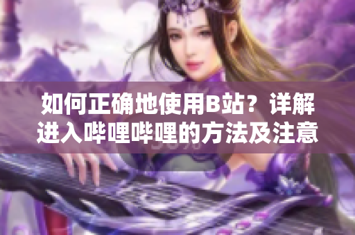 如何正确地使用B站？详解进入哔哩哔哩的方法及注意事项