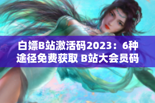 白嫖B站激活码2023：6种途径免费获取 B站大会员码