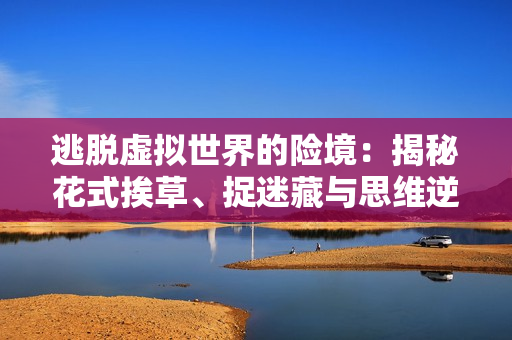 逃脱虚拟世界的险境：揭秘花式挨草、捉迷藏与思维逆转的挑战