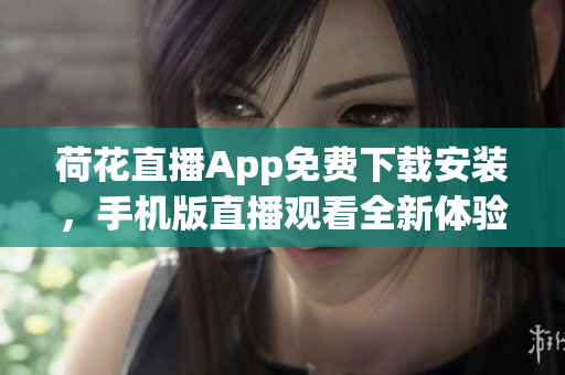 荷花直播App免费下载安装，手机版直播观看全新体验