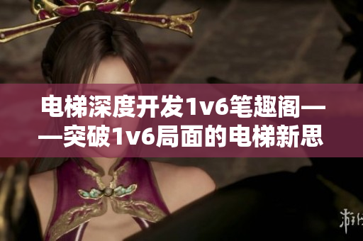 电梯深度开发1v6笔趣阁——突破1v6局面的电梯新思维