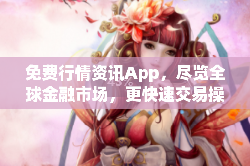 免费行情资讯App，尽览全球金融市场，更快速交易操作