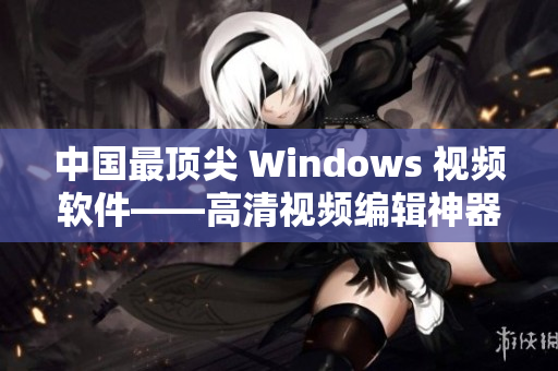 中国最顶尖 Windows 视频软件——高清视频编辑神器