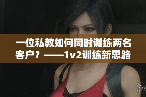 一位私教如何同时训练两名客户？——1v2训练新思路