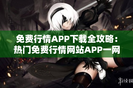 免费行情APP下载全攻略：热门免费行情网站APP一网打尽