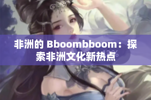 非洲的 Bboombboom：探索非洲文化新热点