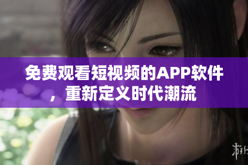 免费观看短视频的APP软件，重新定义时代潮流 