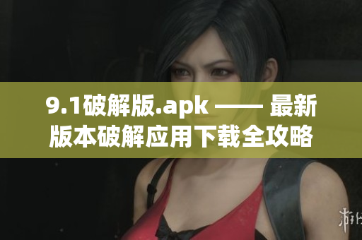 9.1破解版.apk —— 最新版本破解应用下载全攻略