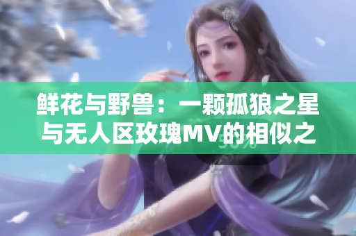 鲜花与野兽：一颗孤狼之星与无人区玫瑰MV的相似之处