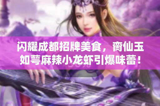 闪耀成都招牌美食，脔仙玉如萼麻辣小龙虾引爆味蕾！