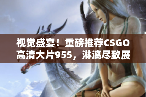 视觉盛宴！重磅推荐CSGO高清大片955，淋漓尽致展现现实战场