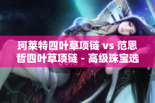 珂莱特四叶草项链 vs 范思哲四叶草项链 - 高级珠宝选择指南