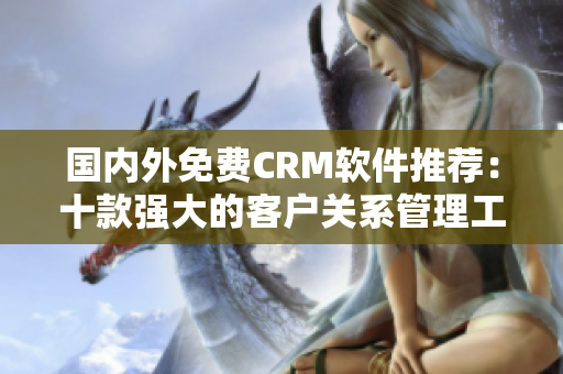 国内外免费CRM软件推荐：十款强大的客户关系管理工具