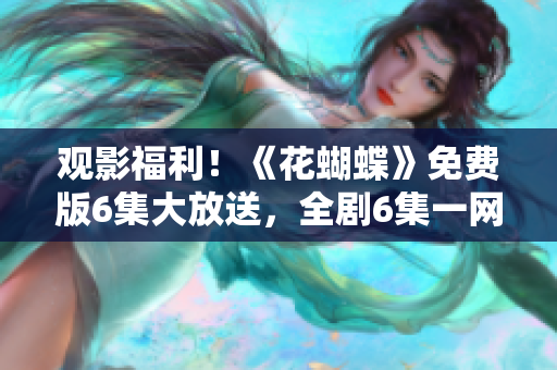 观影福利！《花蝴蝶》免费版6集大放送，全剧6集一网打尽