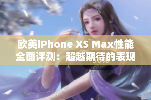 欧美iPhone XS Max性能全面评测：超越期待的表现揭秘