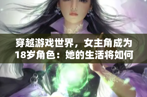 穿越游戏世界，女主角成为18岁角色：她的生活将如何发展？