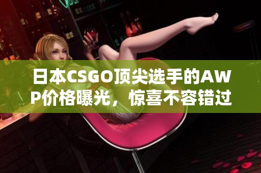 日本CSGO顶尖选手的AWP价格曝光，惊喜不容错过