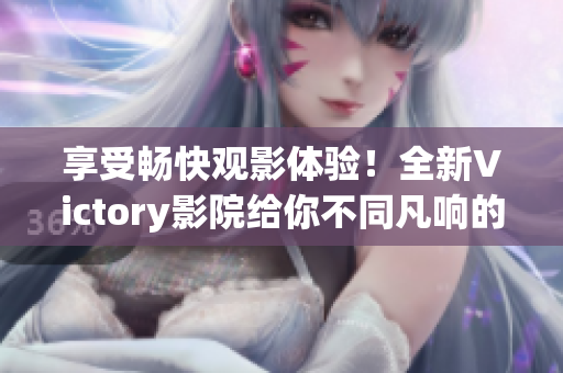 享受畅快观影体验！全新Victory影院给你不同凡响的电影世界