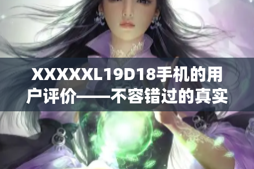 XXXXXL19D18手机的用户评价——不容错过的真实用户反馈(1)