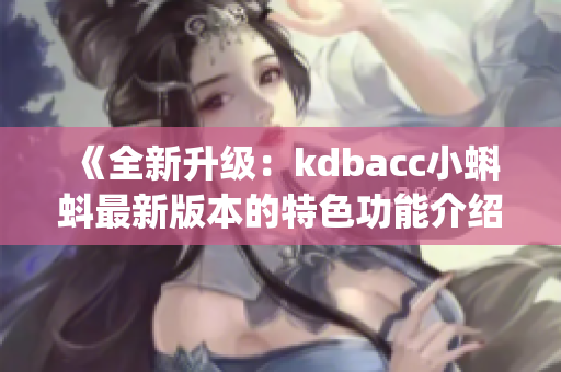 《全新升级：kdbacc小蝌蚪最新版本的特色功能介绍！》(1)