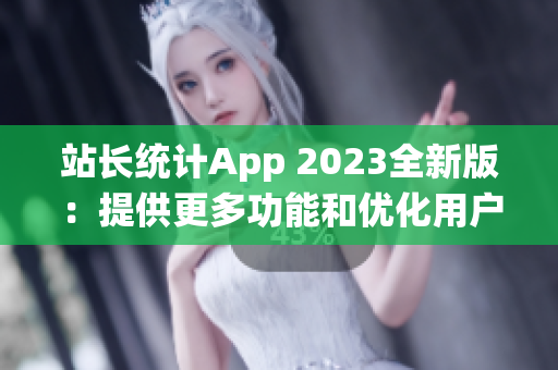 站长统计App 2023全新版：提供更多功能和优化用户体验(1)