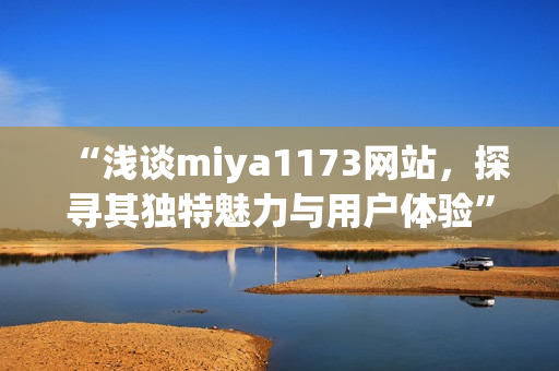 “浅谈miya1173网站，探寻其独特魅力与用户体验”