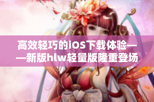 高效轻巧的iOS下载体验——新版hlw轻量版隆重登场