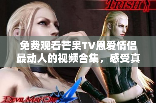 免费观看芒果TV恩爱情侣最动人的视频合集，感受真爱的美丽故事