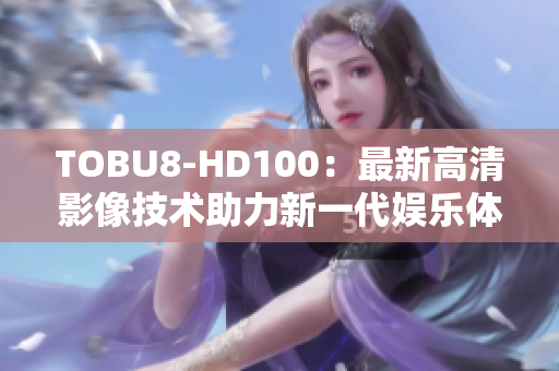 TOBU8-HD100：最新高清影像技术助力新一代娱乐体验