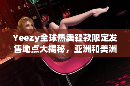 Yeezy全球热卖鞋款限定发售地点大揭秘，亚洲和美洲限定款式详解