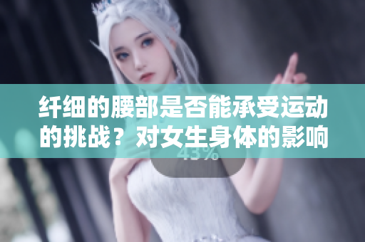 纤细的腰部是否能承受运动的挑战？对女生身体的影响你了解吗？