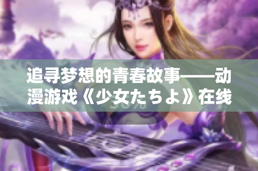 追寻梦想的青春故事——动漫游戏《少女たちよ》在线观看