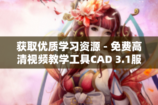 获取优质学习资源 - 免费高清视频教学工具CAD 3.1服务