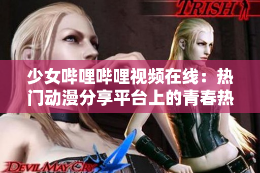 少女哔哩哔哩视频在线：热门动漫分享平台上的青春热血新作