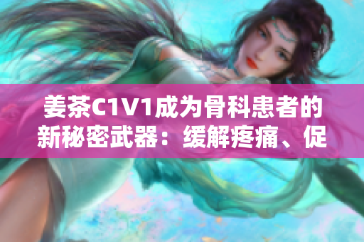 姜茶C1V1成为骨科患者的新秘密武器：缓解疼痛、促进康复