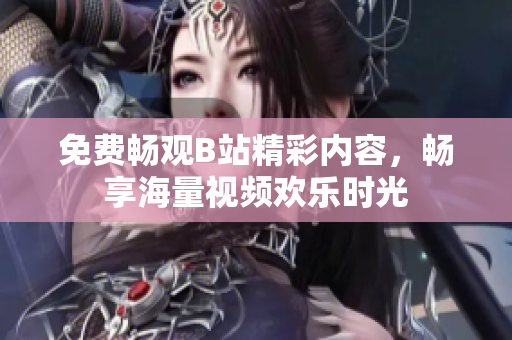 免费畅观B站精彩内容，畅享海量视频欢乐时光