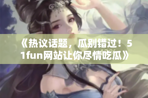 《热议话题，瓜别错过！51fun网站让你尽情吃瓜》