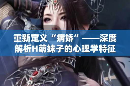 重新定义“病娇”——深度解析H萌妹子的心理学特征